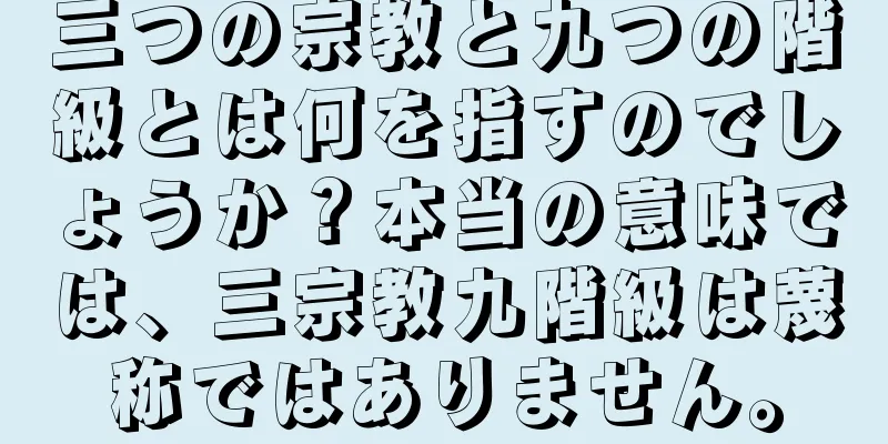 三つの宗教と九つの階級とは何を指すのでしょうか？本当の意味では、三宗教九階級は蔑称ではありません。