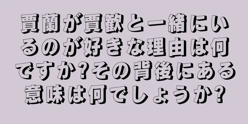 賈蘭が賈歓と一緒にいるのが好きな理由は何ですか?その背後にある意味は何でしょうか?