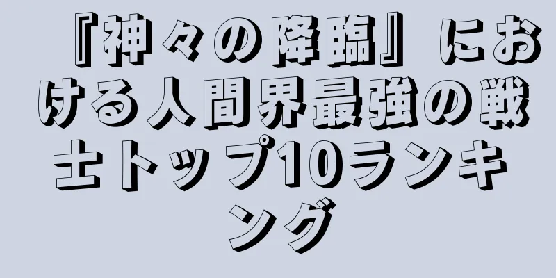 『神々の降臨』における人間界最強の戦士トップ10ランキング