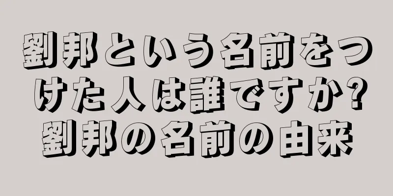 劉邦という名前をつけた人は誰ですか?劉邦の名前の由来
