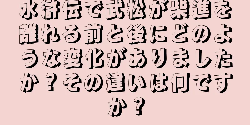 水滸伝で武松が柴進を離れる前と後にどのような変化がありましたか？その違いは何ですか？