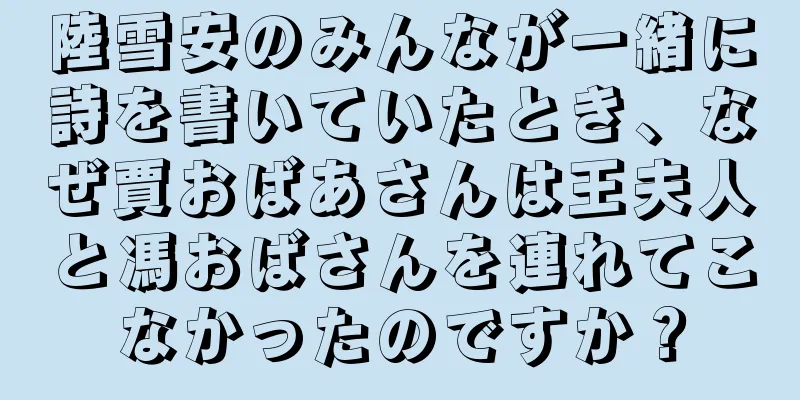陸雪安のみんなが一緒に詩を書いていたとき、なぜ賈おばあさんは王夫人と馮おばさんを連れてこなかったのですか？