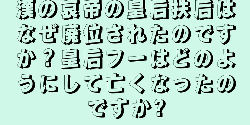 漢の哀帝の皇后扶后はなぜ廃位されたのですか？皇后フーはどのようにして亡くなったのですか?