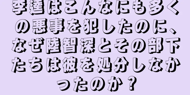 李逵はこんなにも多くの悪事を犯したのに、なぜ陸智深とその部下たちは彼を処分しなかったのか？