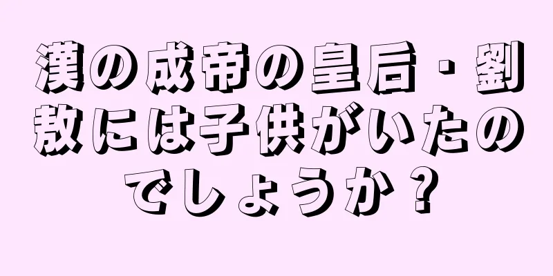 漢の成帝の皇后・劉敖には子供がいたのでしょうか？