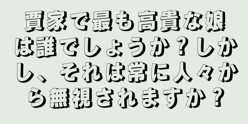 賈家で最も高貴な娘は誰でしょうか？しかし、それは常に人々から無視されますか？