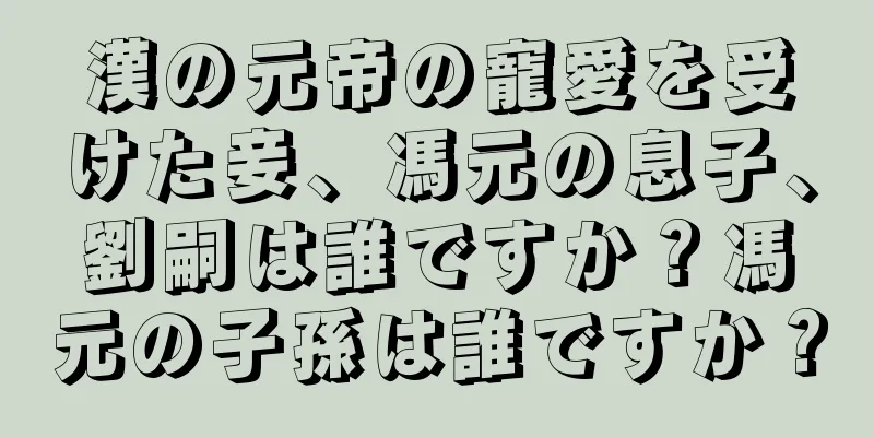 漢の元帝の寵愛を受けた妾、馮元の息子、劉嗣は誰ですか？馮元の子孫は誰ですか？