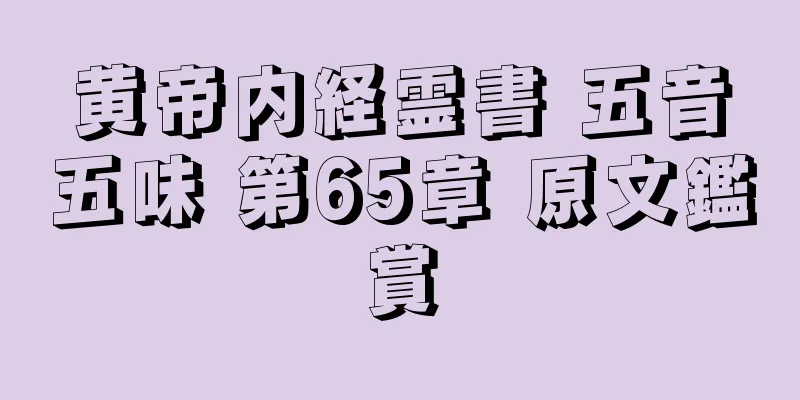 黄帝内経霊書 五音五味 第65章 原文鑑賞