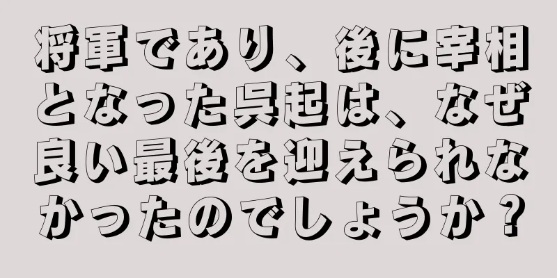 将軍であり、後に宰相となった呉起は、なぜ良い最後を迎えられなかったのでしょうか？