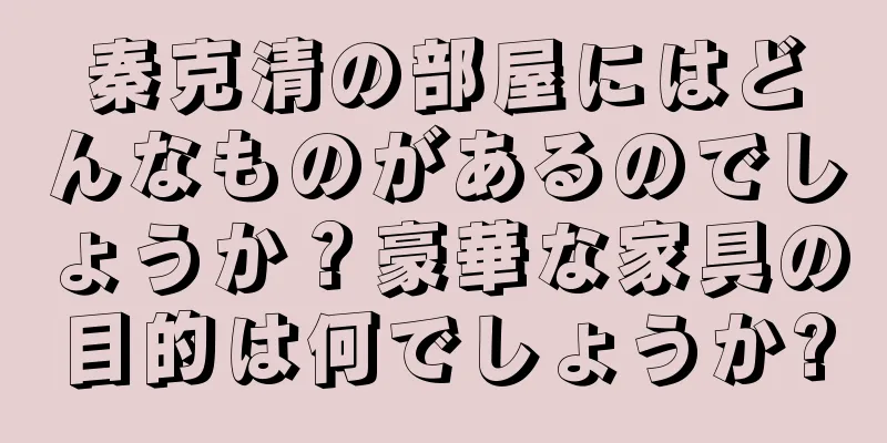 秦克清の部屋にはどんなものがあるのでしょうか？豪華な家具の目的は何でしょうか?