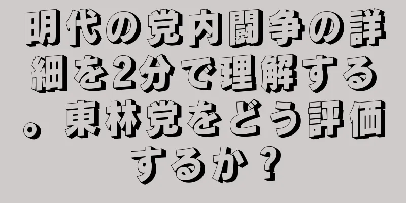 明代の党内闘争の詳細を2分で理解する。東林党をどう評価するか？