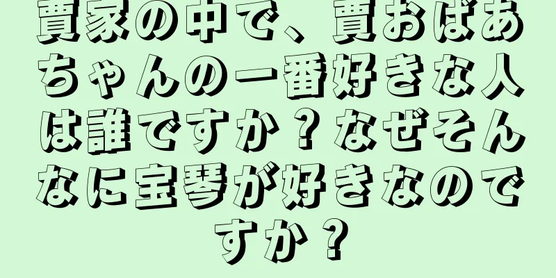 賈家の中で、賈おばあちゃんの一番好きな人は誰ですか？なぜそんなに宝琴が好きなのですか？