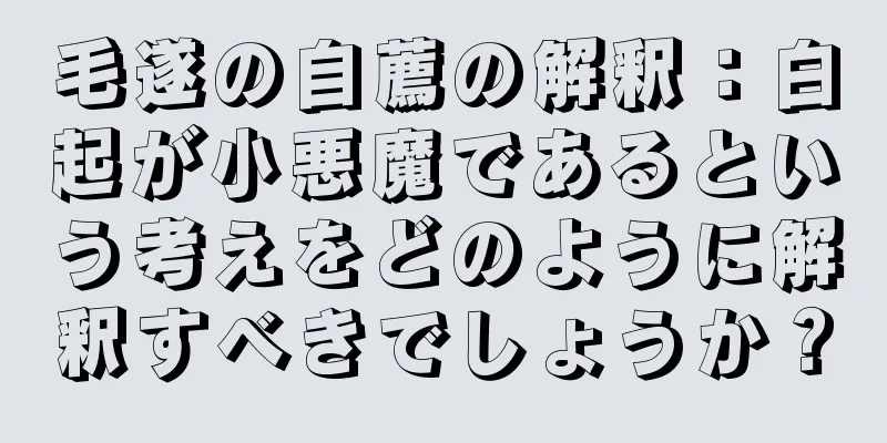 毛遂の自薦の解釈：白起が小悪魔であるという考えをどのように解釈すべきでしょうか？