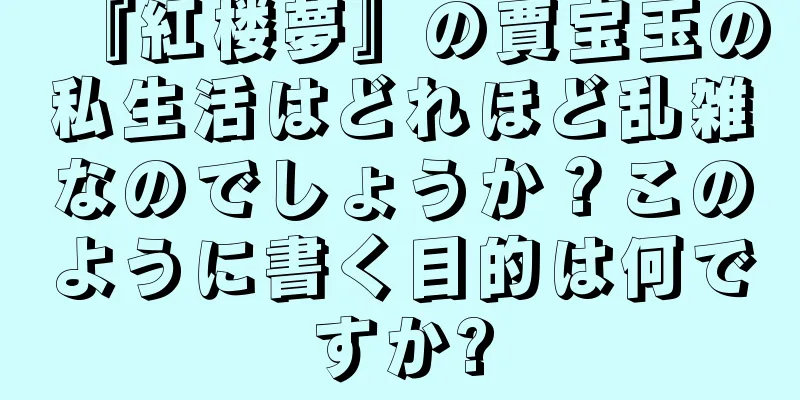『紅楼夢』の賈宝玉の私生活はどれほど乱雑なのでしょうか？このように書く目的は何ですか?