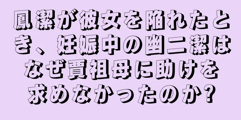 鳳潔が彼女を陥れたとき、妊娠中の幽二潔はなぜ賈祖母に助けを求めなかったのか?