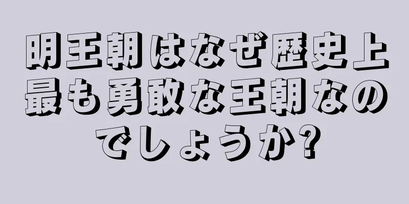 明王朝はなぜ歴史上最も勇敢な王朝なのでしょうか?
