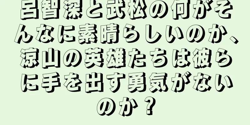 呂智深と武松の何がそんなに素晴らしいのか、涼山の英雄たちは彼らに手を出す勇気がないのか？