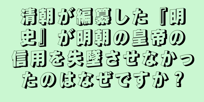 清朝が編纂した『明史』が明朝の皇帝の信用を失墜させなかったのはなぜですか？