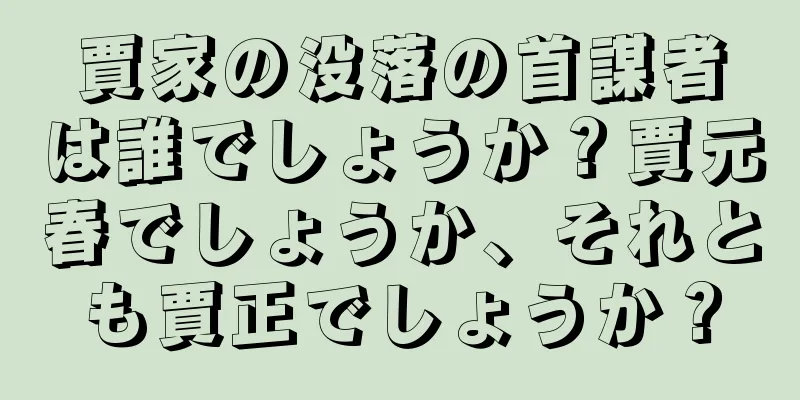賈家の没落の首謀者は誰でしょうか？賈元春でしょうか、それとも賈正でしょうか？