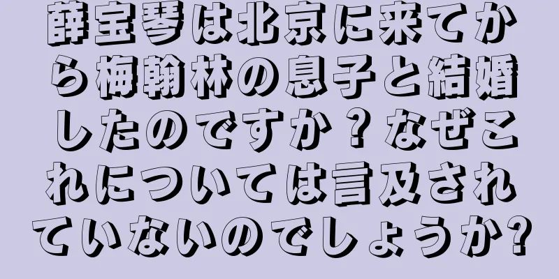 薛宝琴は北京に来てから梅翰林の息子と結婚したのですか？なぜこれについては言及されていないのでしょうか?