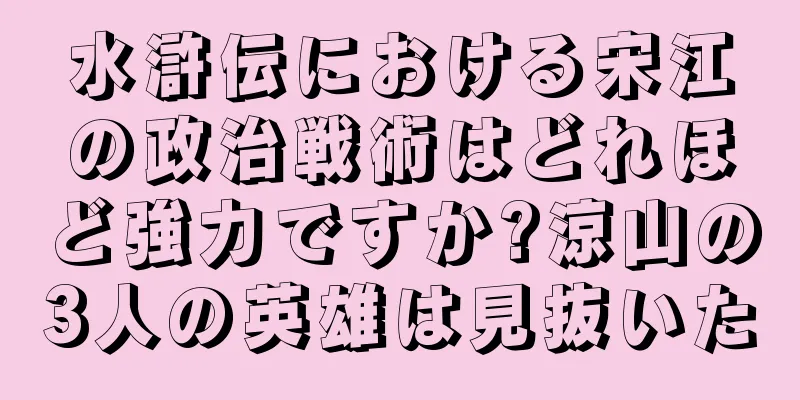 水滸伝における宋江の政治戦術はどれほど強力ですか?涼山の3人の英雄は見抜いた