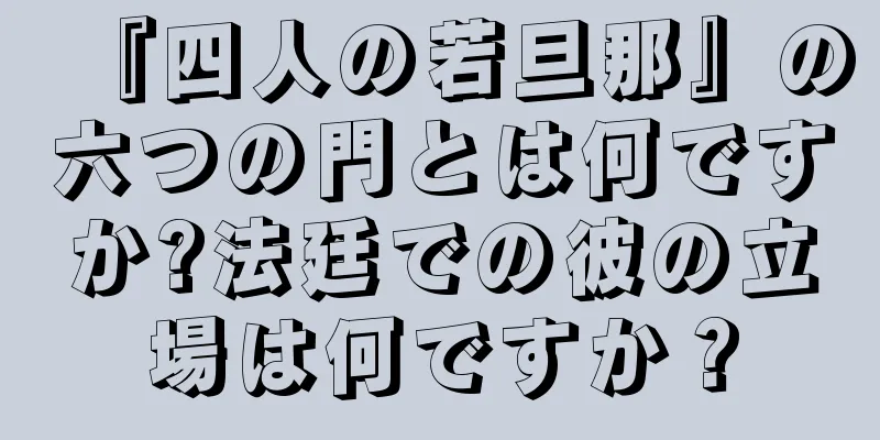 『四人の若旦那』の六つの門とは何ですか?法廷での彼の立場は何ですか？