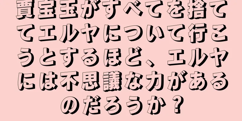 賈宝玉がすべてを捨ててエルヤについて行こうとするほど、エルヤには不思議な力があるのだろうか？