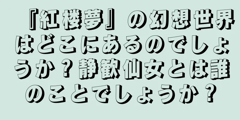 『紅楼夢』の幻想世界はどこにあるのでしょうか？静歓仙女とは誰のことでしょうか？