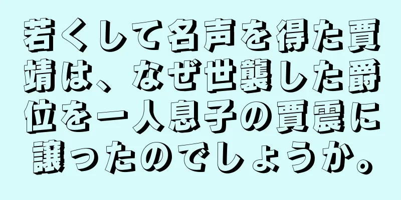 若くして名声を得た賈靖は、なぜ世襲した爵位を一人息子の賈震に譲ったのでしょうか。