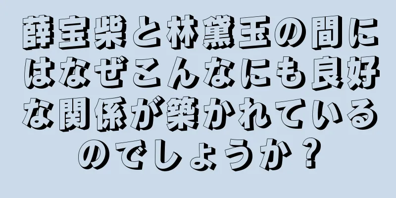 薛宝柴と林黛玉の間にはなぜこんなにも良好な関係が築かれているのでしょうか？