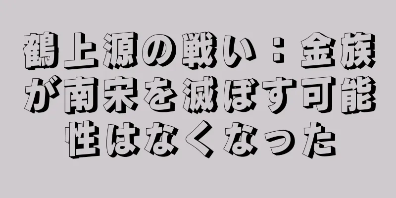 鶴上源の戦い：金族が南宋を滅ぼす可能性はなくなった