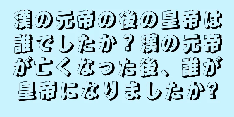 漢の元帝の後の皇帝は誰でしたか？漢の元帝が亡くなった後、誰が皇帝になりましたか?