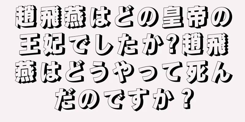 趙飛燕はどの皇帝の王妃でしたか?趙飛燕はどうやって死んだのですか？