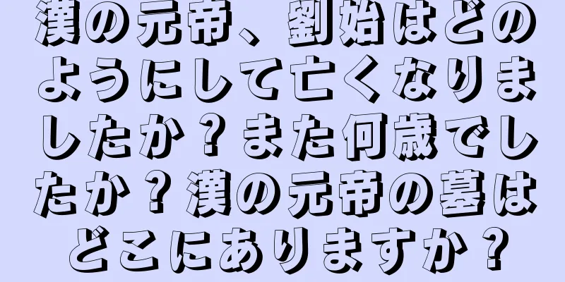漢の元帝、劉始はどのようにして亡くなりましたか？また何歳でしたか？漢の元帝の墓はどこにありますか？
