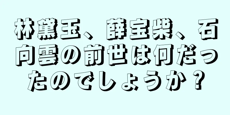 林黛玉、薛宝柴、石向雲の前世は何だったのでしょうか？