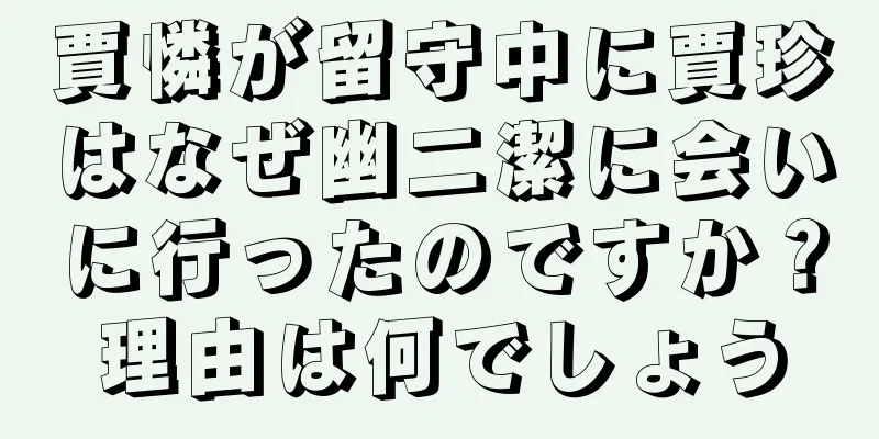 賈憐が留守中に賈珍はなぜ幽二潔に会いに行ったのですか？理由は何でしょう