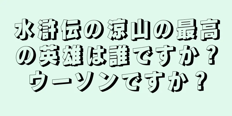 水滸伝の涼山の最高の英雄は誰ですか？ウーソンですか？