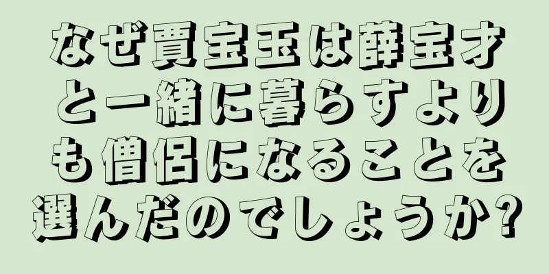 なぜ賈宝玉は薛宝才と一緒に暮らすよりも僧侶になることを選んだのでしょうか?