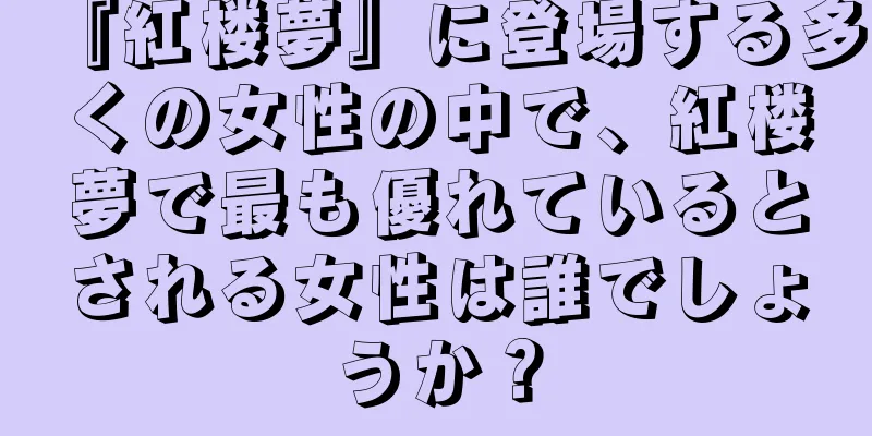 『紅楼夢』に登場する多くの女性の中で、紅楼夢で最も優れているとされる女性は誰でしょうか？