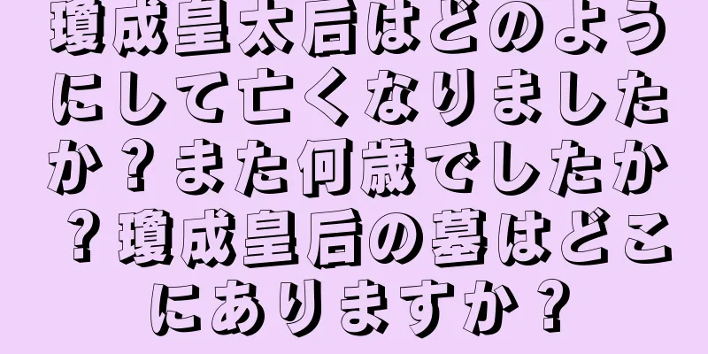 瓊成皇太后はどのようにして亡くなりましたか？また何歳でしたか？瓊成皇后の墓はどこにありますか？