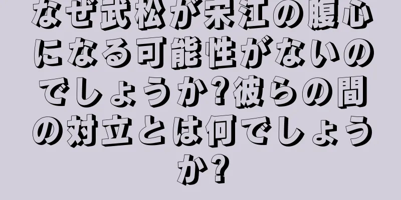なぜ武松が宋江の腹心になる可能性がないのでしょうか?彼らの間の対立とは何でしょうか?