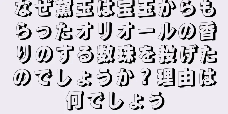 なぜ黛玉は宝玉からもらったオリオールの香りのする数珠を投げたのでしょうか？理由は何でしょう