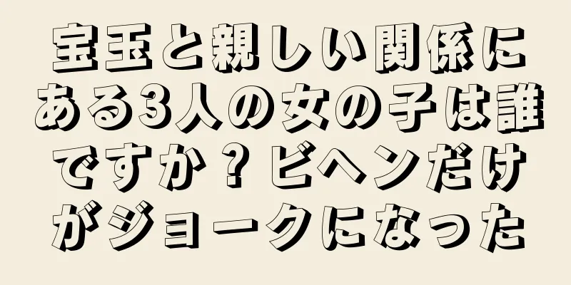 宝玉と親しい関係にある3人の女の子は誰ですか？ビヘンだけがジョークになった