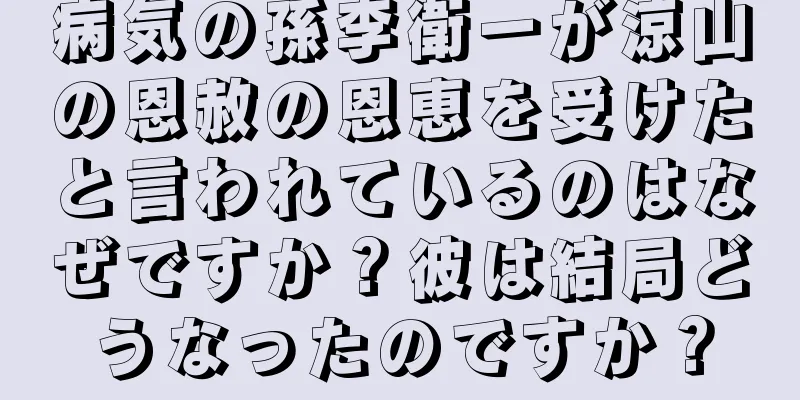病気の孫李衛一が涼山の恩赦の恩恵を受けたと言われているのはなぜですか？彼は結局どうなったのですか？