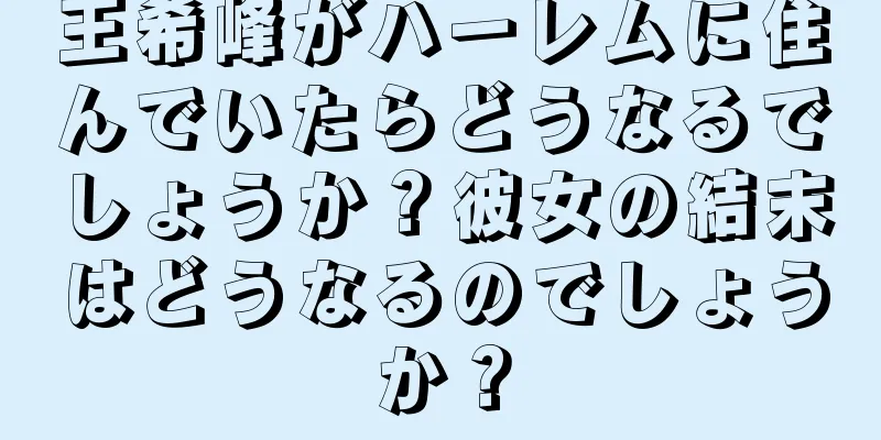 王希峰がハーレムに住んでいたらどうなるでしょうか？彼女の結末はどうなるのでしょうか？