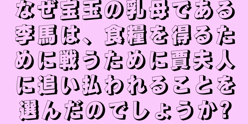 なぜ宝玉の乳母である李馬は、食糧を得るために戦うために賈夫人に追い払われることを選んだのでしょうか?