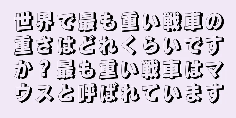 世界で最も重い戦車の重さはどれくらいですか？最も重い戦車はマウスと呼ばれています