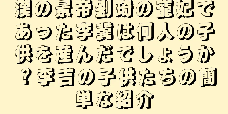 漢の景帝劉琦の寵妃であった李冀は何人の子供を産んだでしょうか？李吉の子供たちの簡単な紹介
