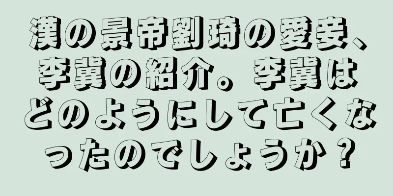 漢の景帝劉琦の愛妾、李冀の紹介。李冀はどのようにして亡くなったのでしょうか？