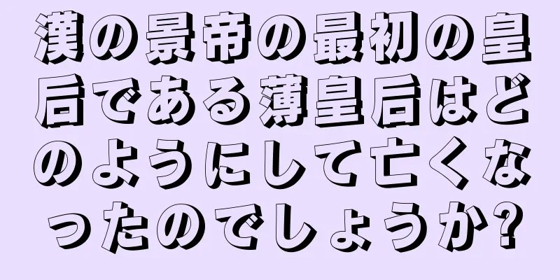 漢の景帝の最初の皇后である薄皇后はどのようにして亡くなったのでしょうか?